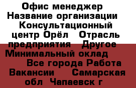 Офис-менеджер › Название организации ­ Консультационный центр Орёл › Отрасль предприятия ­ Другое › Минимальный оклад ­ 20 000 - Все города Работа » Вакансии   . Самарская обл.,Чапаевск г.